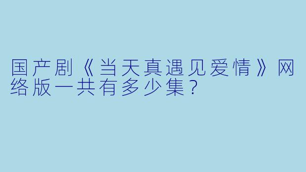 国产剧《当天真遇见爱情》网络版一共有多少集？  