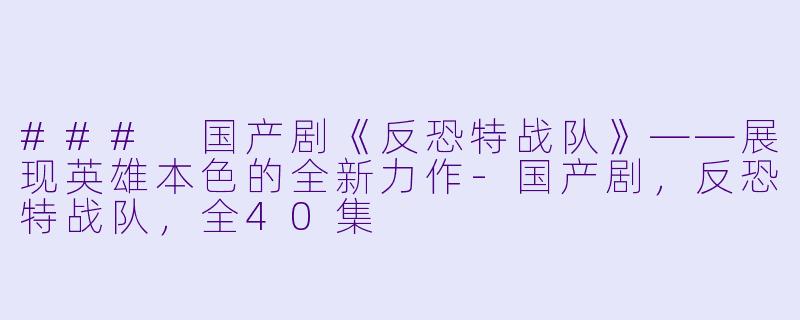 ### 国产剧《反恐特战队》——展现英雄本色的全新力作-国产剧，反恐特战队，全40集