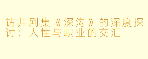 钻井剧集《深沟》的深度探讨：人性与职业的交汇