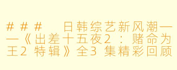 ### 日韩综艺新风潮——《出差十五夜2：赌命为王2特辑》全3集精彩回顾