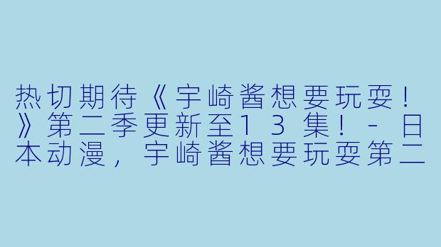 热切期待《宇崎酱想要玩耍！》第二季更新至13集！