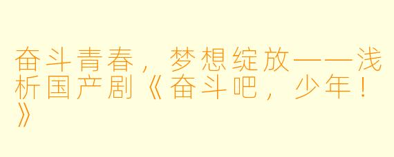 奋斗青春，梦想绽放——浅析国产剧《奋斗吧，少年！》