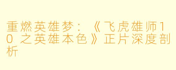 重燃英雄梦：《飞虎雄师10之英雄本色》正片深度剖析