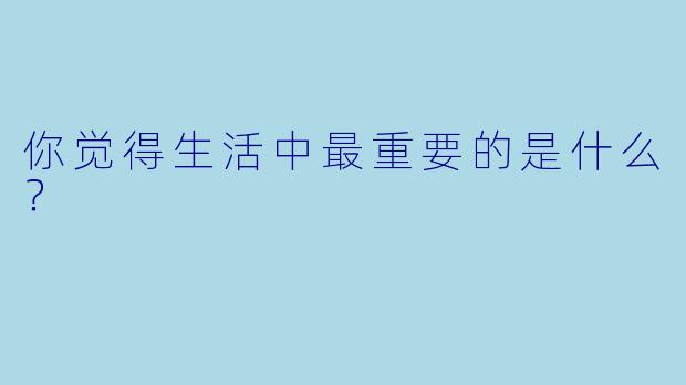 你觉得生活中最重要的是什么？