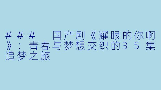 ### 国产剧《耀眼的你啊》：青春与梦想交织的35集追梦之旅