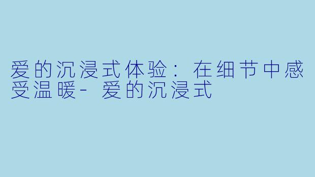 爱的沉浸式体验：在细节中感受温暖-爱的沉浸式