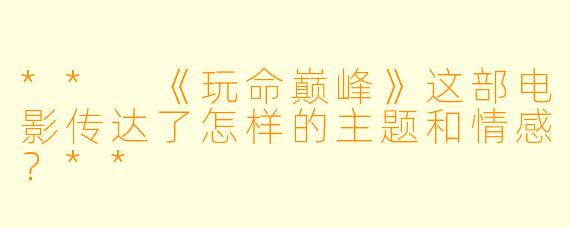 ** 《玩命巅峰》这部电影传达了怎样的主题和情感？**