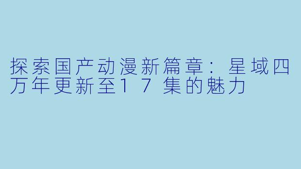 探索国产动漫新篇章：星域四万年更新至17集的魅力