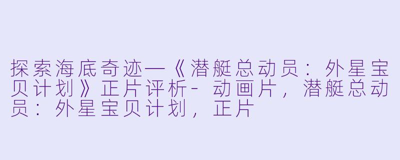 探索海底奇迹—《潜艇总动员：外星宝贝计划》正片评析-动画片，潜艇总动员：外星宝贝计划，正片