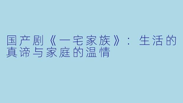 国产剧《一宅家族》：生活的真谛与家庭的温情