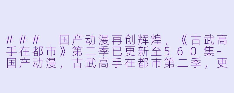 ### 国产动漫再创辉煌，《古武高手在都市》第二季已更新至560集-国产动漫，古武高手在都市第二季，更新至560集