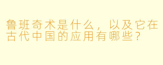 鲁班奇术是什么,以及它在古代中国的应用有哪些?