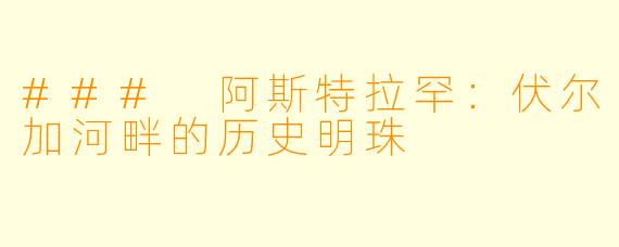 ### 阿斯特拉罕：伏尔加河畔的历史明珠