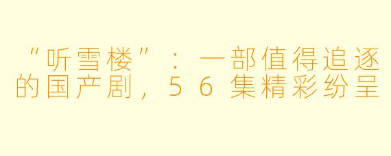 “听雪楼”：一部值得追逐的国产剧，56集精彩纷呈