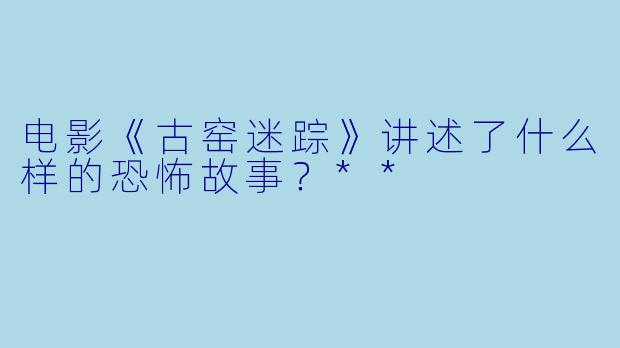 电影《古窑迷踪》讲述了什么样的恐怖故事?**
