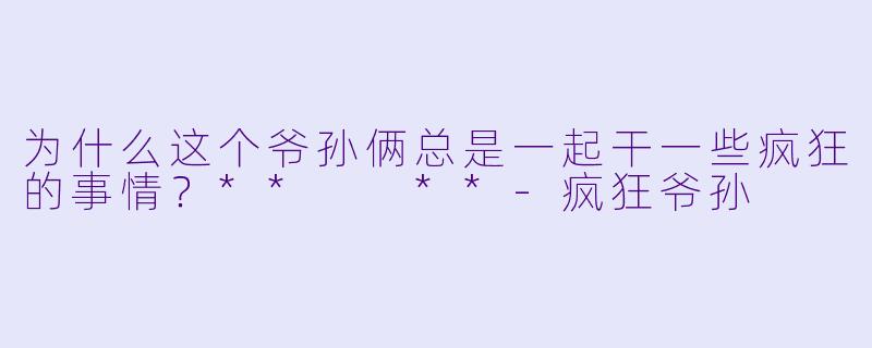 为什么这个爷孙俩总是一起干一些疯狂的事情？**  **