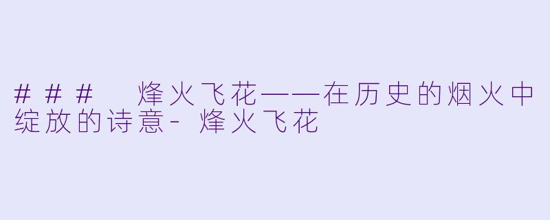 ### 烽火飞花——在历史的烟火中绽放的诗意-烽火飞花