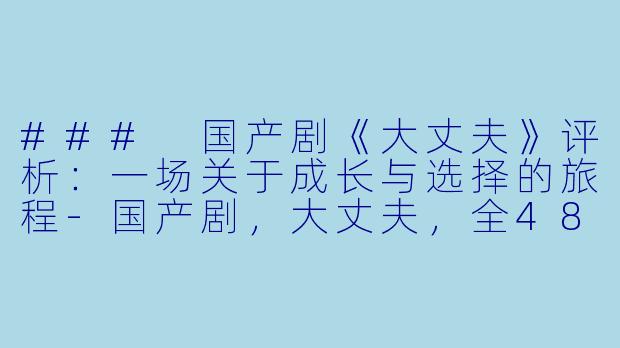 ### 国产剧《大丈夫》评析：一场关于成长与选择的旅程-国产剧，大丈夫，全48集