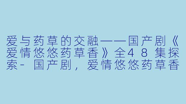 爱与药草的交融——国产剧《爱情悠悠药草香》全48集探索-国产剧，爱情悠悠药草香，全48集