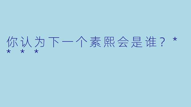 你认为下一个素熙会是谁？****
