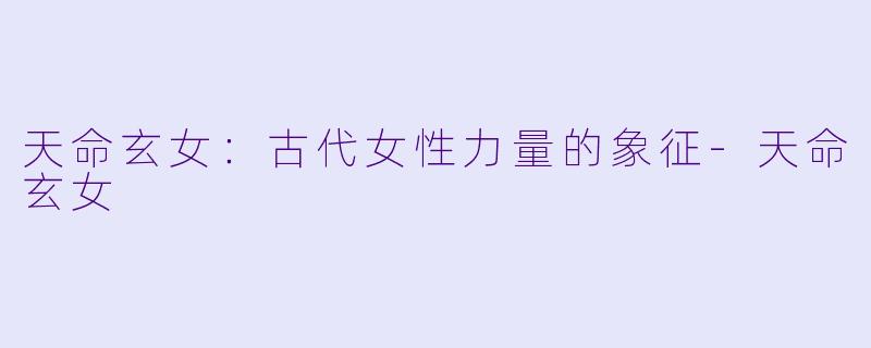 天命玄女:古代女性力量的象征