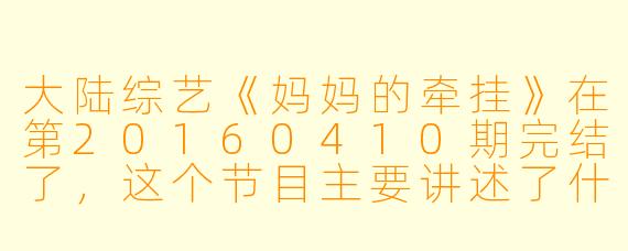 大陆综艺《妈妈的牵挂》在第20160410期完结了,这个节目主要讲述了什么内容?