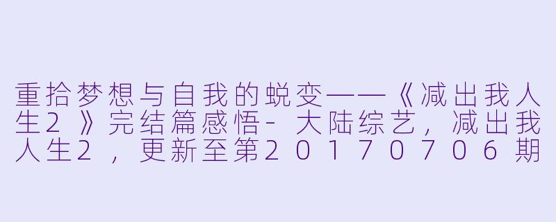 重拾梦想与自我的蜕变——《减出我人生2》完结篇感悟-大陆综艺，减出我人生2，更新至第20170706期完结