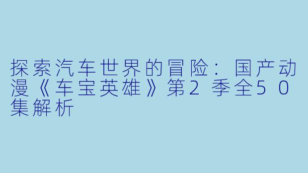 探索汽车世界的冒险:国产动漫《车宝英雄》第2季全50集解析