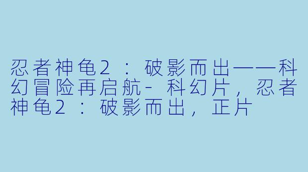 忍者神龟2：破影而出——科幻冒险再启航-科幻片，忍者神龟2：破影而出，正片