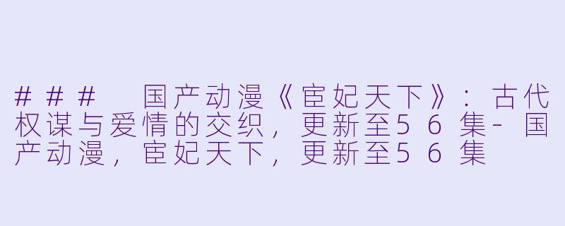 ### 国产动漫《宦妃天下》：古代权谋与爱情的交织，更新至56集-国产动漫，宦妃天下，更新至56集
