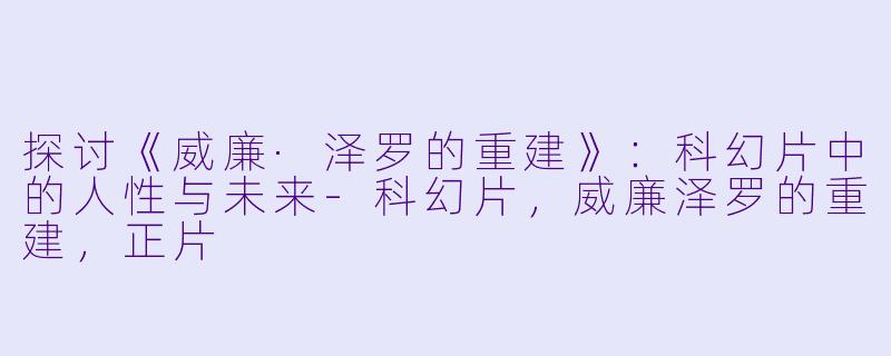探讨《威廉·泽罗的重建》：科幻片中的人性与未来-科幻片，威廉泽罗的重建，正片