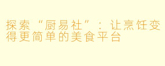 探索“厨易社”：让烹饪变得更简单的美食平台