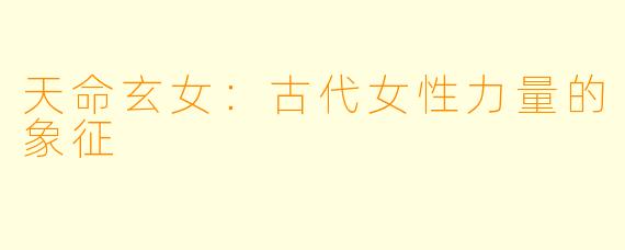 天命玄女：古代女性力量的象征