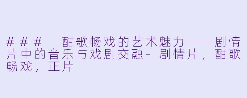 ### 酣歌畅戏的艺术魅力——剧情片中的音乐与戏剧交融-剧情片，酣歌畅戏，正片