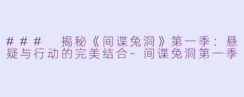 ### 揭秘《间谍兔洞》第一季：悬疑与行动的完美结合-间谍兔洞第一季