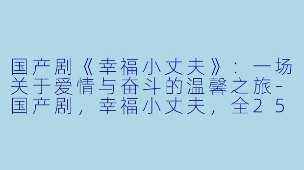国产剧《幸福小丈夫》：一场关于爱情与奋斗的温馨之旅-国产剧，幸福小丈夫，全25集