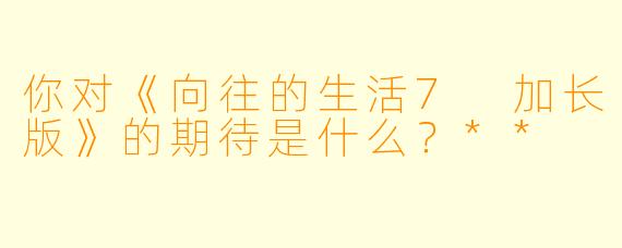 你对《向往的生活7 加长版》的期待是什么？**