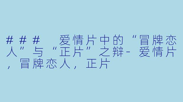 ### 爱情片中的“冒牌恋人”与“正片”之辩-爱情片，冒牌恋人，正片