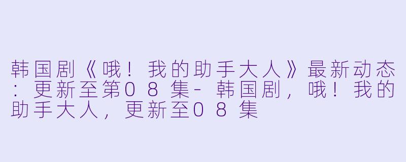 韩国剧《哦！我的助手大人》最新动态：更新至第08集-韩国剧，哦！我的助手大人，更新至08集
