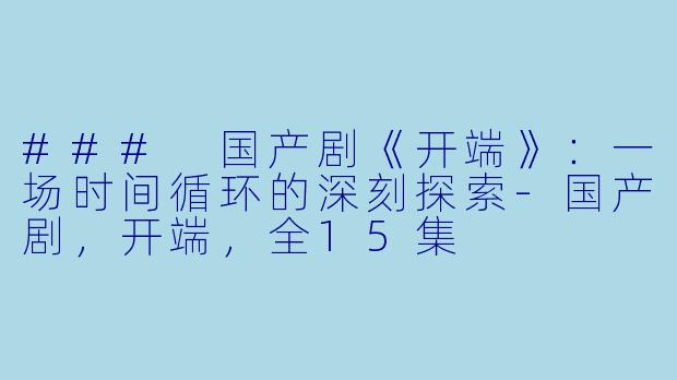 ### 国产剧《开端》：一场时间循环的深刻探索-国产剧，开端，全15集