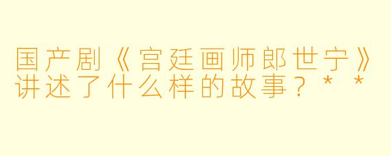 国产剧《宫廷画师郎世宁》讲述了什么样的故事?**