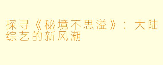 探寻《秘境不思溢》:大陆综艺的新风潮