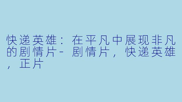 快递英雄：在平凡中展现非凡的剧情片-剧情片，快递英雄，正片