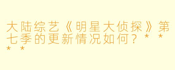大陆综艺《明星大侦探》第七季的更新情况如何?****