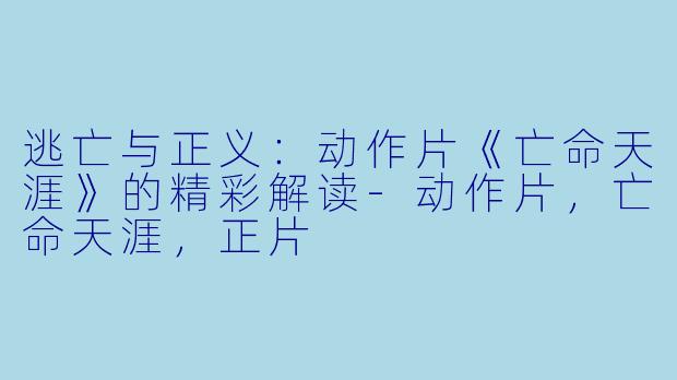 逃亡与正义：动作片《亡命天涯》的精彩解读-动作片，亡命天涯，正片