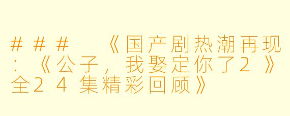 ### 《国产剧热潮再现：《公子，我娶定你了2》全24集精彩回顾》