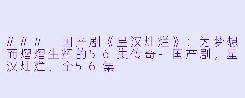 ### 国产剧《星汉灿烂》：为梦想而熠熠生辉的56集传奇-国产剧，星汉灿烂，全56集