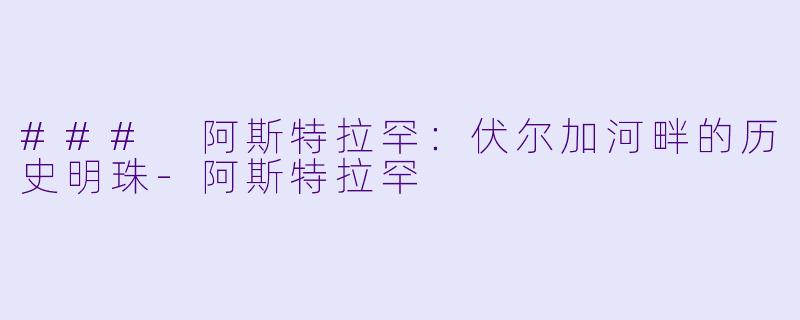 ### 阿斯特拉罕：伏尔加河畔的历史明珠-阿斯特拉罕