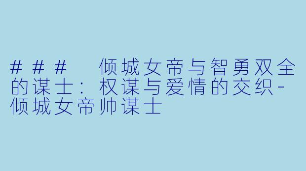 ### 倾城女帝与智勇双全的谋士：权谋与爱情的交织-倾城女帝帅谋士