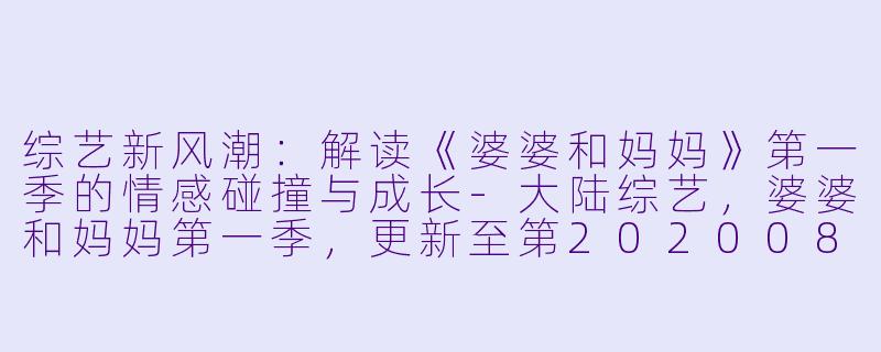 综艺新风潮：解读《婆婆和妈妈》第一季的情感碰撞与成长-大陆综艺，婆婆和妈妈第一季，更新至第20200813期完结